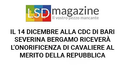 Il 14 Dicembre alla CDC di Bari Severina Bergamo riceverà l'onorificienza di Cavaliere al Merito della Repubblica Italiana